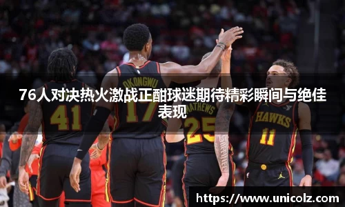 76人对决热火激战正酣球迷期待精彩瞬间与绝佳表现