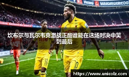 坎布尔与瓦尔韦克激战正酣谁能在这场对决中笑到最后
