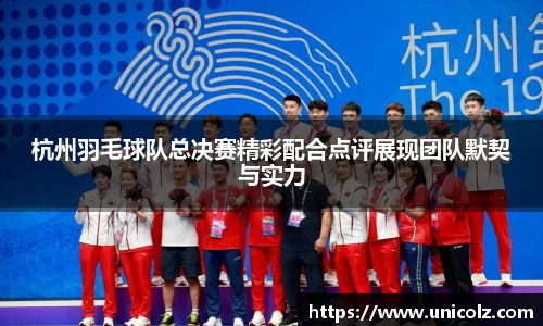 杭州羽毛球队总决赛精彩配合点评展现团队默契与实力
