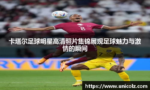 卡塔尔足球明星高清照片集锦展现足球魅力与激情的瞬间