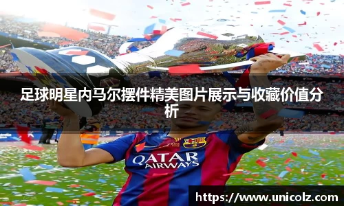 足球明星内马尔摆件精美图片展示与收藏价值分析