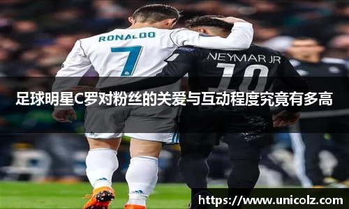 足球明星C罗对粉丝的关爱与互动程度究竟有多高